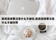 新房装修要注意什么不被坑,新房装修要注意什么不被坑呢