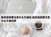 新房装修要注意什么不被坑,新房装修要注意什么不被坑呢