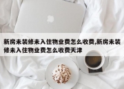 新房未装修未入住物业费怎么收费,新房未装修未入住物业费怎么收费天津