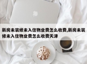 新房未装修未入住物业费怎么收费,新房未装修未入住物业费怎么收费天津